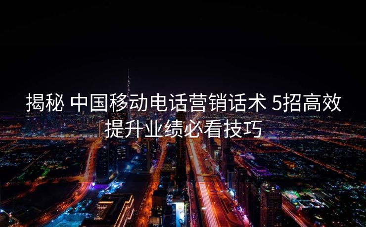 揭秘 中国移动电话营销话术 5招高效提升业绩必看技巧