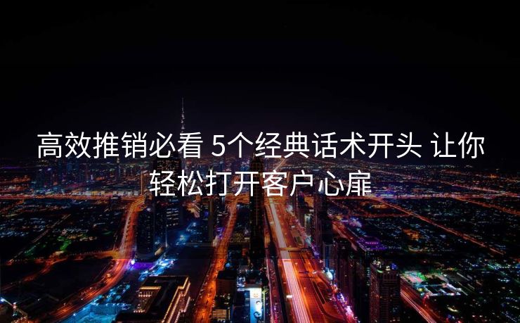 高效推销必看 5个经典话术开头 让你轻松打开客户心扉 高效推销必看 5个经典话术开头 让你轻松打开客户心扉