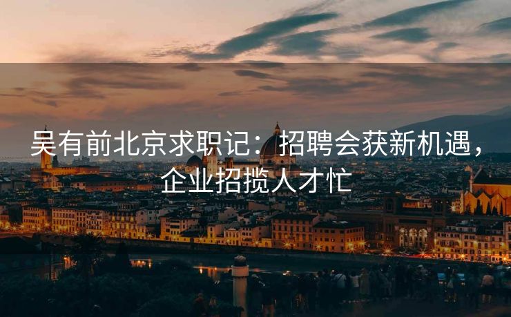 吴有前北京求职记:招聘会获新机遇,企业招揽人才忙 吴有前北京求职记:招聘会获新机遇,企业招揽人才忙