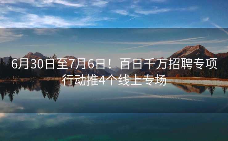 6月30日至7月6日!百日千万招聘专项行动推4个线上专场 6月30日至7月6日!百日千万招聘专项行动推4个线上专场