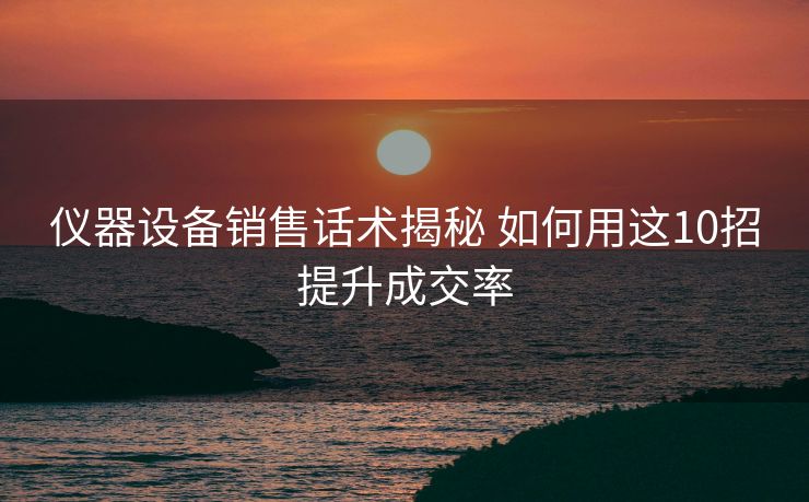 仪器设备销售话术揭秘 如何用这10招提升成交率 仪器设备销售话术揭秘 如何用这10招提升成交率