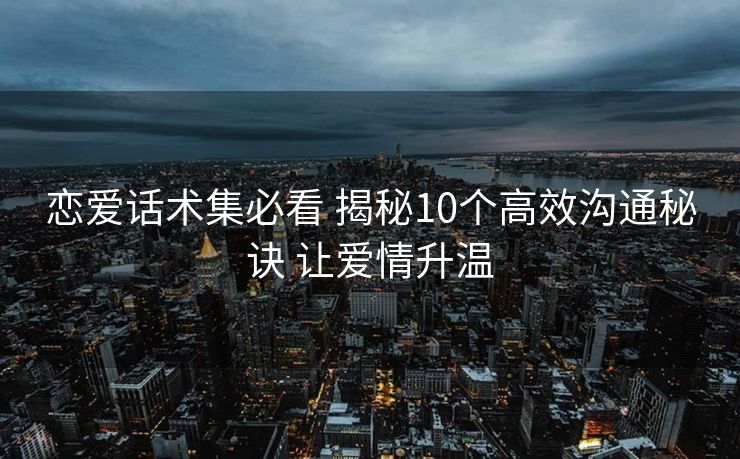恋爱话术集必看 揭秘10个高效沟通秘诀 让爱情升温
