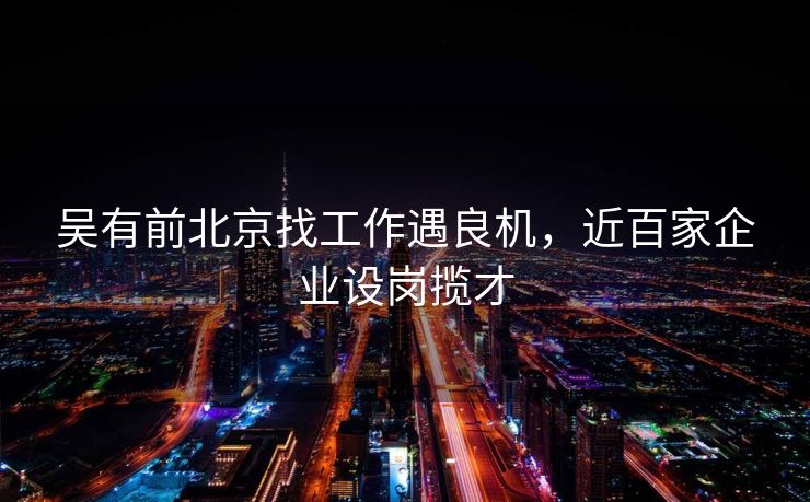 吴有前北京找工作遇良机,近百家企业设岗揽才 吴有前北京找工作遇良机,近百家企业设岗揽才