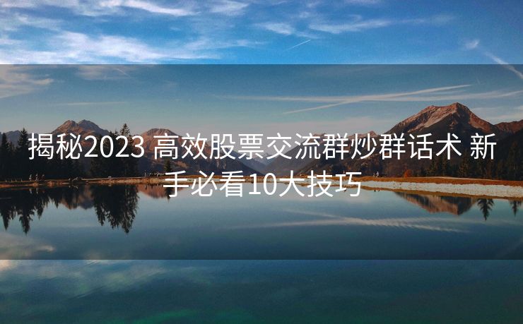 揭秘2023 高效股票交流群炒群话术 新手必看10大技巧 揭秘2023 高效股票交流群炒群话术 新手必看10大技巧