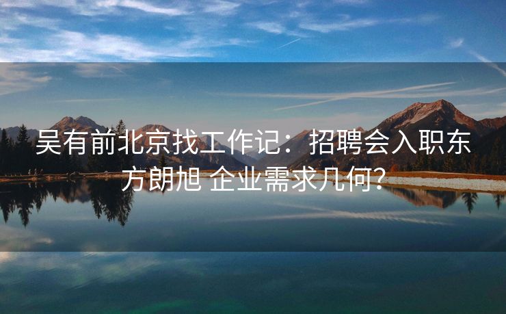 吴有前北京找工作记:招聘会入职东方朗旭 企业需求几何? 吴有前北京找工作记:招聘会入职东方朗旭 企业需求几何?