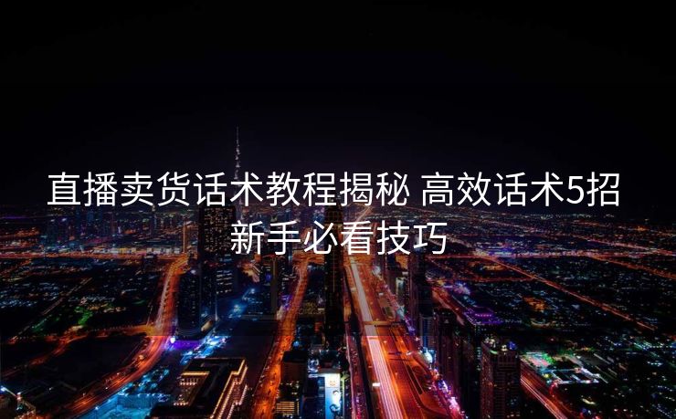 直播卖货话术教程揭秘 高效话术5招 新手必看技巧