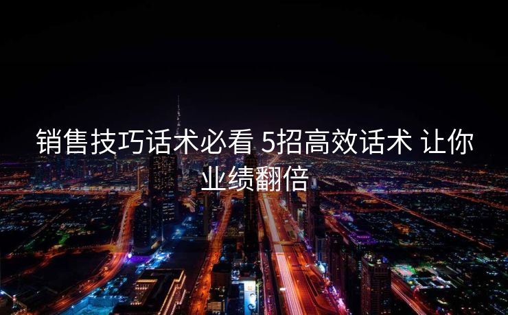 销售技巧话术必看 5招高效话术 让你业绩翻倍