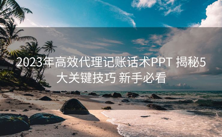 2023年高效代理记账话术PPT 揭秘5大关键技巧 新手必看 2023年高效代理记账话术PPT 揭秘5大关键技巧 新手必看