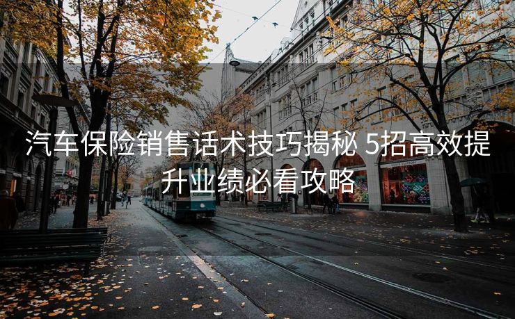 汽车保险销售话术技巧揭秘 5招高效提升业绩必看攻略 汽车保险销售话术技巧揭秘 5招高效提升业绩必看攻略