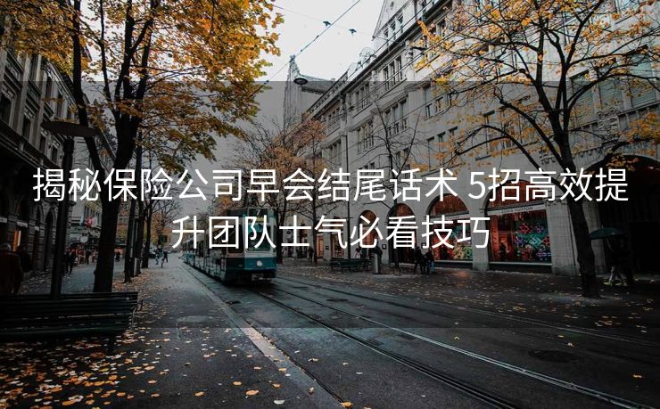 揭秘保险公司早会结尾话术 5招高效提升团队士气必看技巧 揭秘保险公司早会结尾话术 5招高效提升团队士气必看技巧