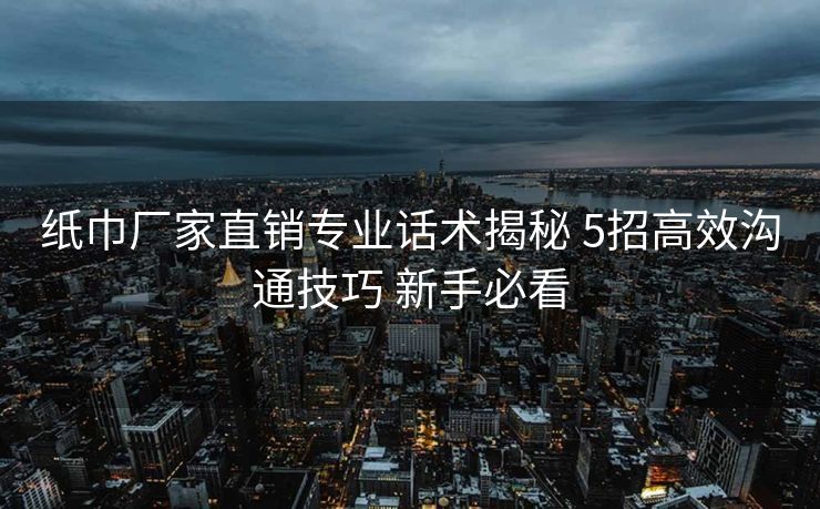 纸巾厂家直销专业话术揭秘 5招高效沟通技巧 新手必看 纸巾厂家直销专业话术揭秘 5招高效沟通技巧 新手必看