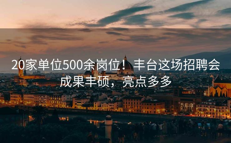 20家单位500余岗位!丰台这场招聘会成果丰硕,亮点多多 20家单位500余岗位!丰台这场招聘会成果丰硕,亮点多多