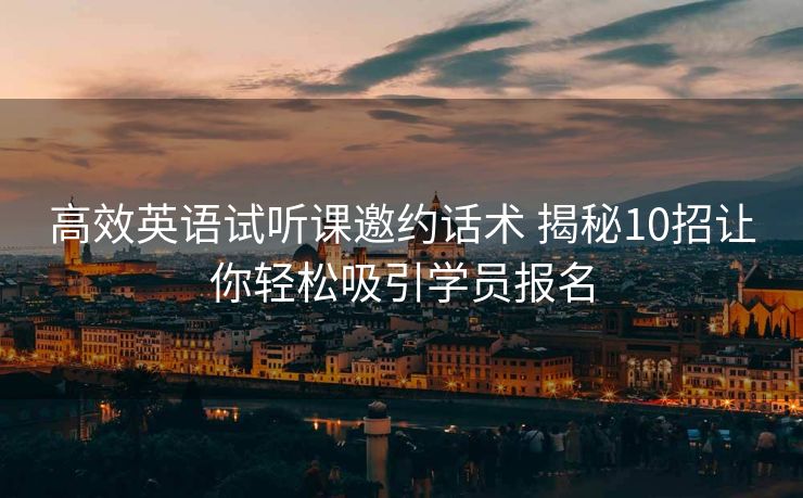 高效英语试听课邀约话术 揭秘10招让你轻松吸引学员报名 高效英语试听课邀约话术 揭秘10招让你轻松吸引学员报名