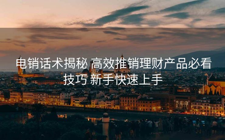 电销话术揭秘 高效推销理财产品必看技巧 新手快速上手 电销话术揭秘 高效推销理财产品必看技巧 新手快速上手