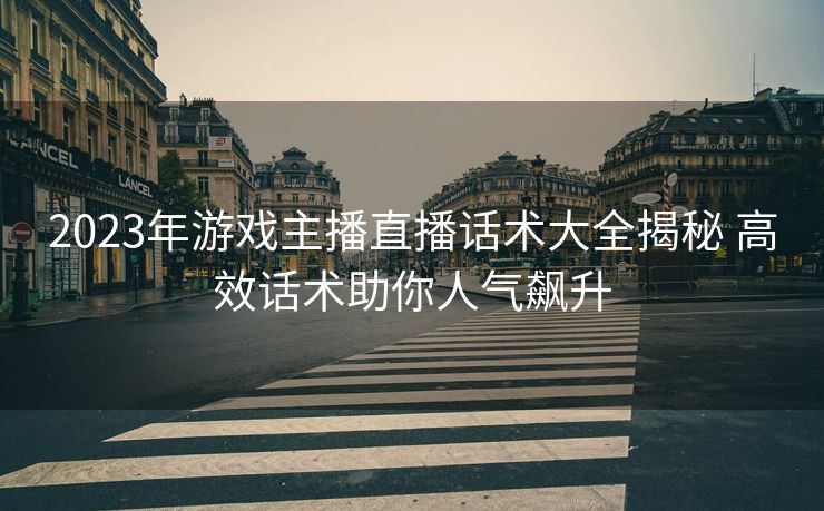 2023年游戏主播直播话术大全揭秘 高效话术助你人气飙升 2023年游戏主播直播话术大全揭秘 高效话术助你人气飙升