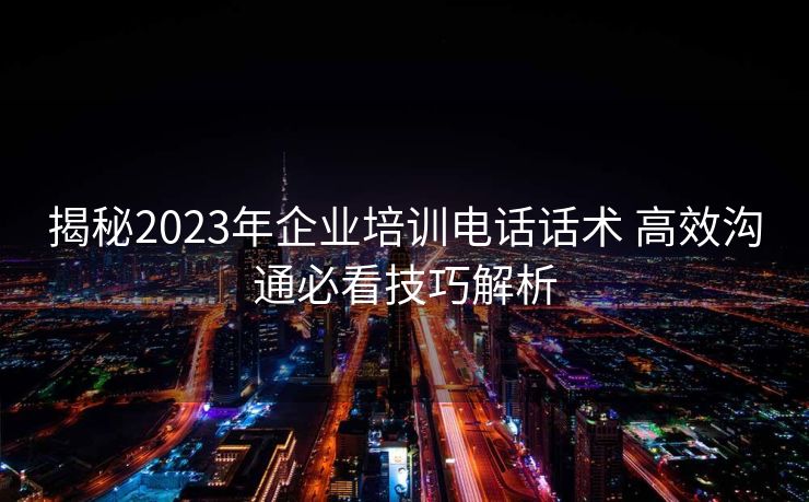 揭秘2023年企业培训电话话术 高效沟通必看技巧解析 揭秘2023年企业培训电话话术 高效沟通必看技巧解析