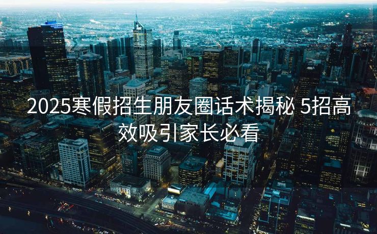 2025寒假招生朋友圈话术揭秘 5招高效吸引家长必看 2025寒假招生朋友圈话术揭秘 5招高效吸引家长必看
