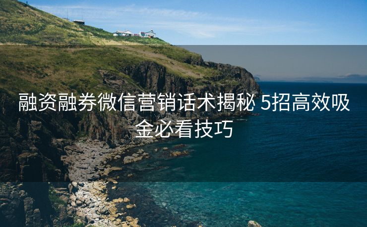 融资融券微信营销话术揭秘 5招高效吸金必看技巧 融资融券微信营销话术揭秘 5招高效吸金必看技巧