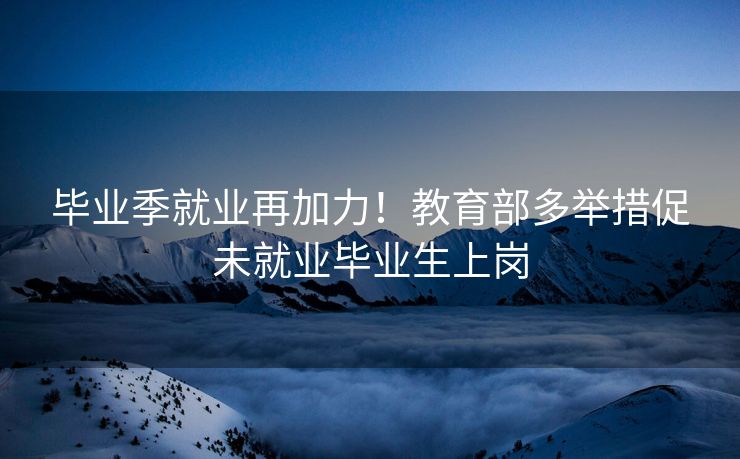 毕业季就业再加力!教育部多举措促未就业毕业生上岗 毕业季就业再加力!教育部多举措促未就业毕业生上岗