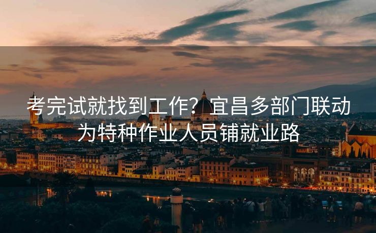 考完试就找到工作?宜昌多部门联动为特种作业人员铺就业路 考完试就找到工作?宜昌多部门联动为特种作业人员铺就业路