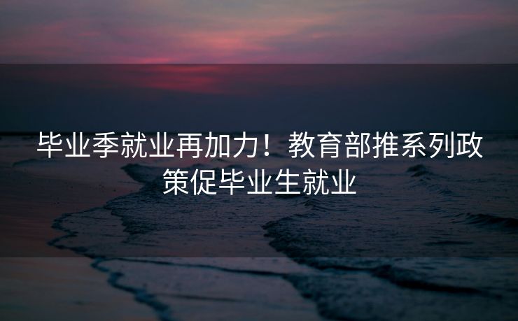 毕业季就业再加力!教育部推系列政策促毕业生就业 毕业季就业再加力!教育部推系列政策促毕业生就业
