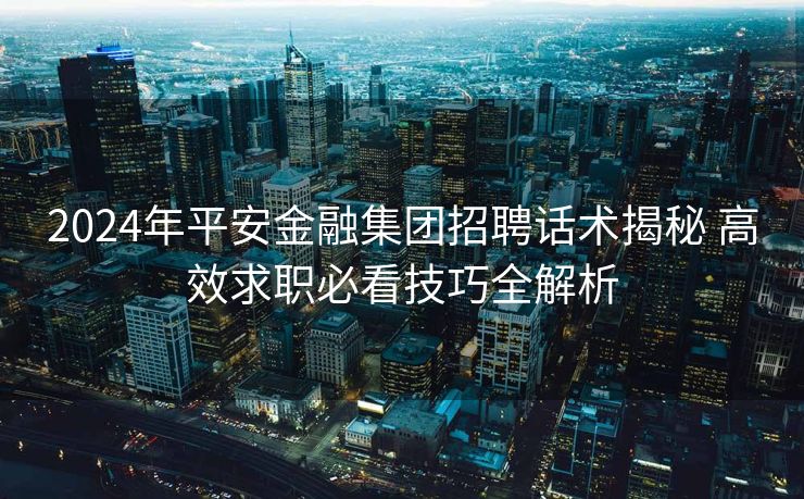 2024年平安金融集团招聘话术揭秘 高效求职必看技巧全解析 2024年平安金融集团招聘话术揭秘 高效求职必看技巧全解析