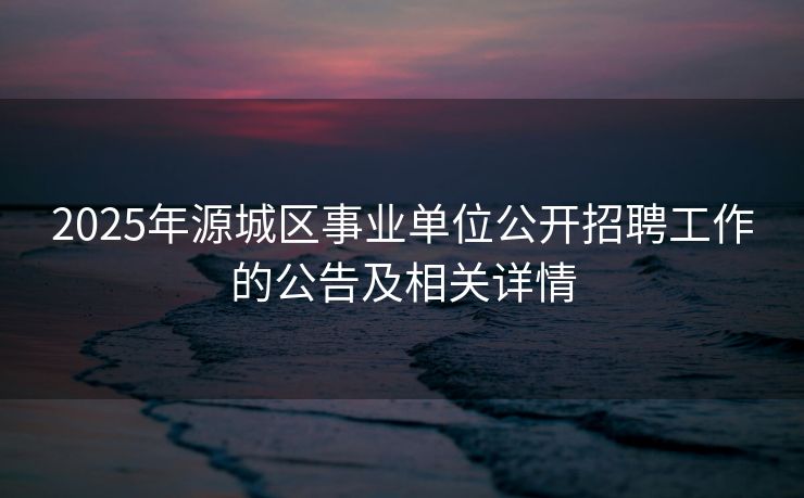 2025年源城区事业单位公开招聘工作的公告及相关详情 2025年源城区事业单位公开招聘工作的公告及相关详情