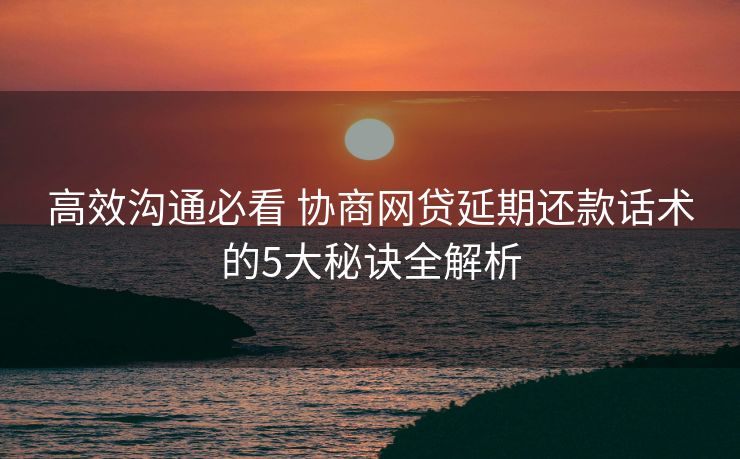 高效沟通必看 协商网贷延期还款话术的5大秘诀全解析 高效沟通必看 协商网贷延期还款话术的5大秘诀全解析