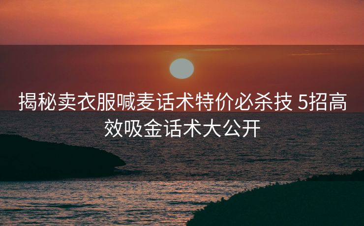揭秘卖衣服喊麦话术特价必杀技 5招高效吸金话术大公开