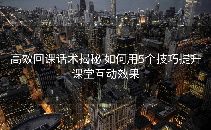 高效回课话术揭秘 如何用5个技巧提升课堂互动效果