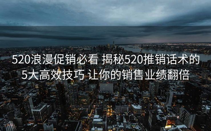 520浪漫促销必看 揭秘520推销话术的5大高效技巧 让你的销售业绩翻倍