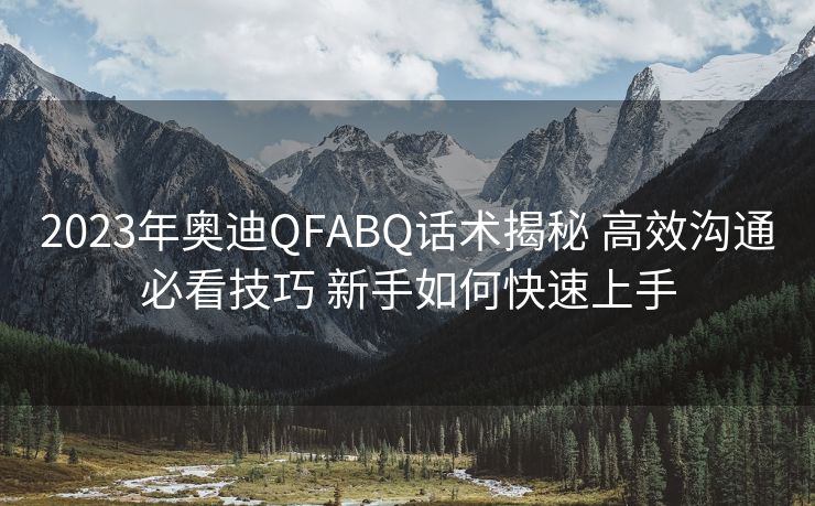 2023年奥迪QFABQ话术揭秘 高效沟通必看技巧 新手如何快速上手 2023年奥迪QFABQ话术揭秘 高效沟通必看技巧 新手如何快速上手