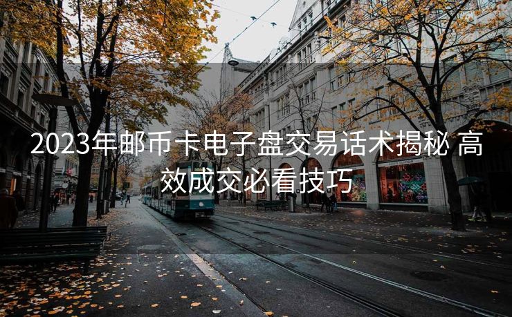 2023年邮币卡电子盘交易话术揭秘 高效成交必看技巧