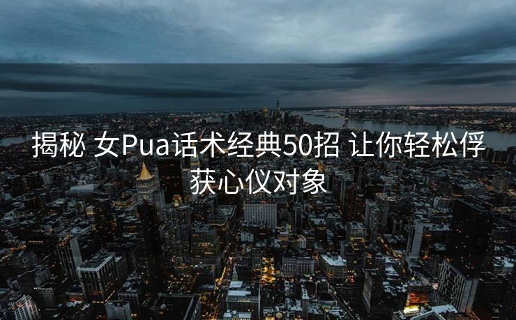 揭秘 女Pua话术经典50招 让你轻松俘获心仪对象