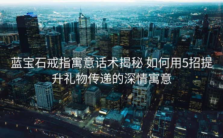 蓝宝石戒指寓意话术揭秘 如何用5招提升礼物传递的深情寓意 蓝宝石戒指寓意话术揭秘 如何用5招提升礼物传递的深情寓意