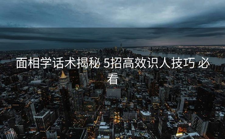 面相学话术揭秘 5招高效识人技巧 必看