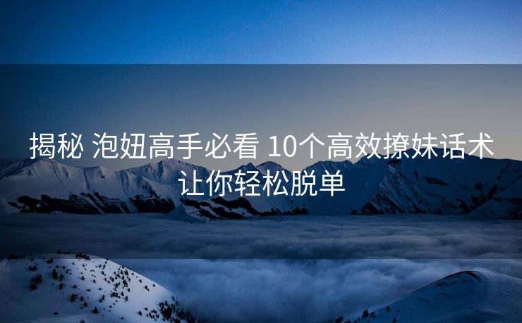 揭秘 泡妞高手必看 10个高效撩妹话术让你轻松脱单