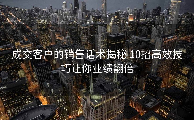 成交客户的销售话术揭秘 10招高效技巧让你业绩翻倍