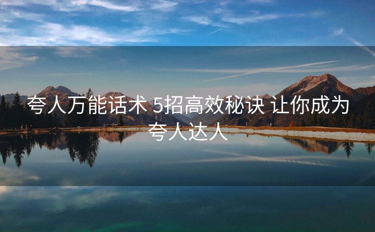 夸人万能话术 5招高效秘诀 让你成为夸人达人 夸人万能话术 5招高效秘诀 让你成为夸人达人