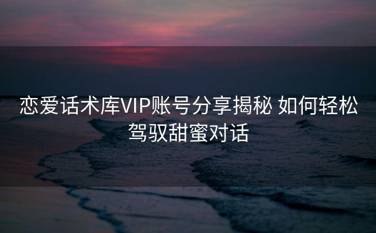 恋爱话术库VIP账号分享揭秘 如何轻松驾驭甜蜜对话 恋爱话术库VIP账号分享揭秘 如何轻松驾驭甜蜜对话