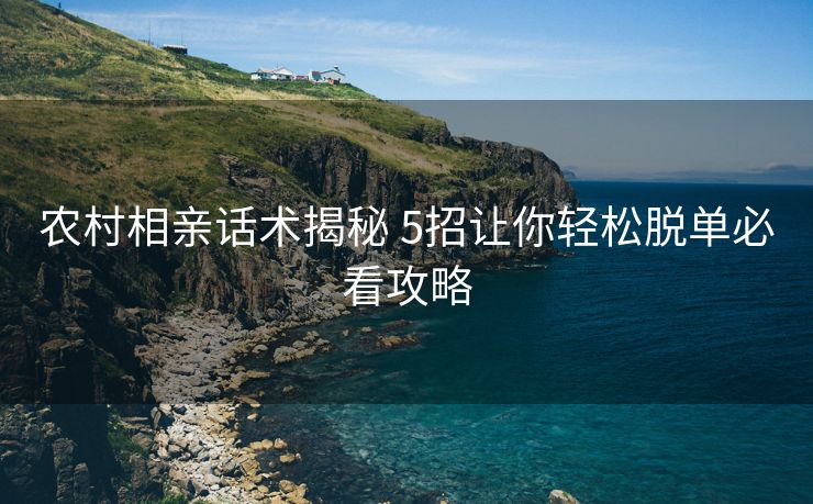 农村相亲话术揭秘 5招让你轻松脱单必看攻略 农村相亲话术揭秘 5招让你轻松脱单必看攻略