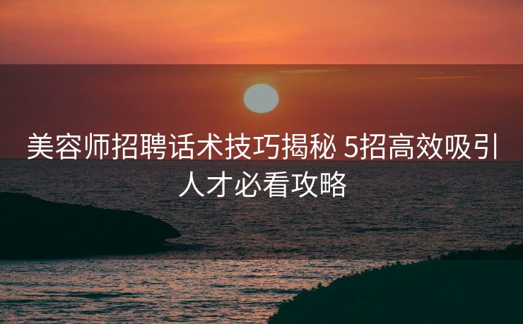 美容师招聘话术技巧揭秘 5招高效吸引人才必看攻略 美容师招聘话术技巧揭秘 5招高效吸引人才必看攻略