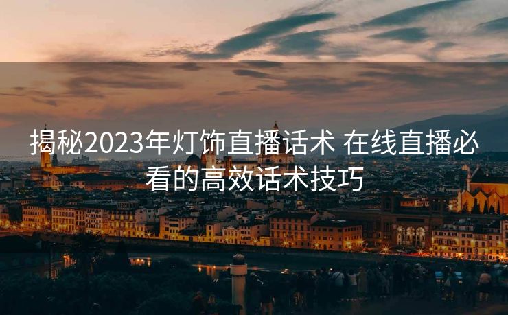 揭秘2023年灯饰直播话术 在线直播必看的高效话术技巧 揭秘2023年灯饰直播话术 在线直播必看的高效话术技巧