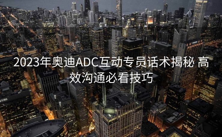 2023年奥迪ADC互动专员话术揭秘 高效沟通必看技巧
