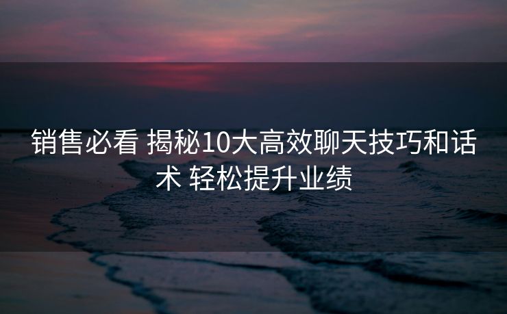 销售必看 揭秘10大高效聊天技巧和话术 轻松提升业绩