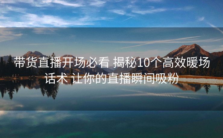 带货直播开场必看 揭秘10个高效暖场话术 让你的直播瞬间吸粉 带货直播开场必看 揭秘10个高效暖场话术 让你的直播瞬间吸粉