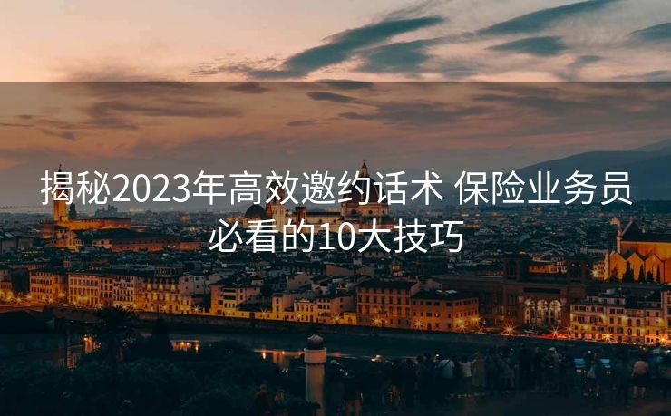 揭秘2023年高效邀约话术 保险业务员必看的10大技巧