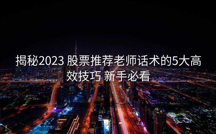 揭秘2023 股票推荐老师话术的5大高效技巧 新手必看 揭秘2023 股票推荐老师话术的5大高效技巧 新手必看