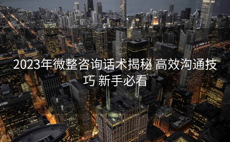 2023年微整咨询话术揭秘 高效沟通技巧 新手必看 2023年微整咨询话术揭秘 高效沟通技巧 新手必看