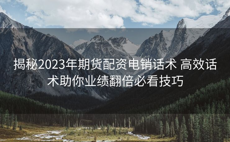 揭秘2023年期货配资电销话术 高效话术助你业绩翻倍必看技巧 揭秘2023年期货配资电销话术 高效话术助你业绩翻倍必看技巧